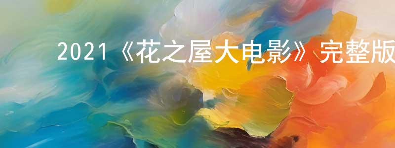 白慧琴的动漫综艺大全,2021《花之屋大电影》完整版电影/在线观看/百度云-美剧天堂